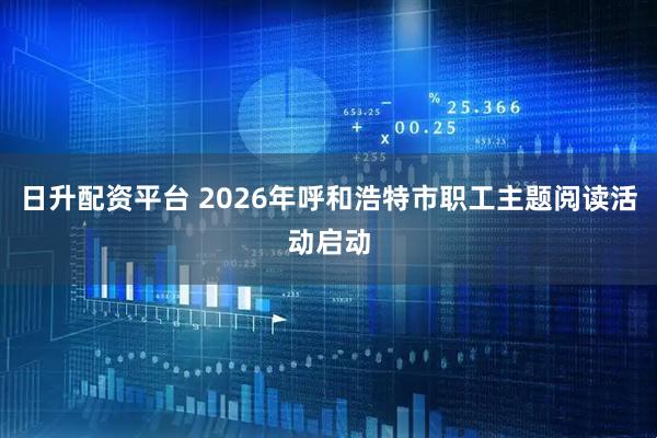 日升配资平台 2026年呼和浩特市职工主题阅读活动启动