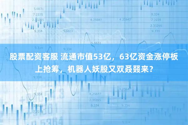 股票配资客服 流通市值53亿,63亿资金涨停板上抢筹,机器人妖股又双叒叕来?