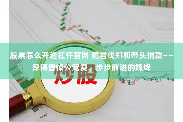 股票怎么开通杠杆官网 随君伐郑和带头捐款——深得晋悼公宠爱、步步前进的魏绛