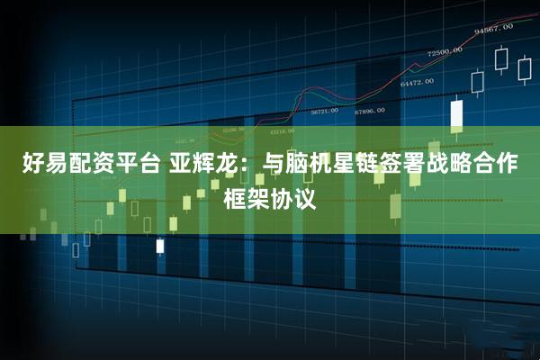 好易配资平台 亚辉龙：与脑机星链签署战略合作框架协议