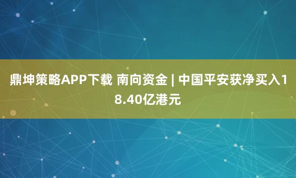 鼎坤策略APP下载 南向资金 | 中国平安获净买入18.40亿港元