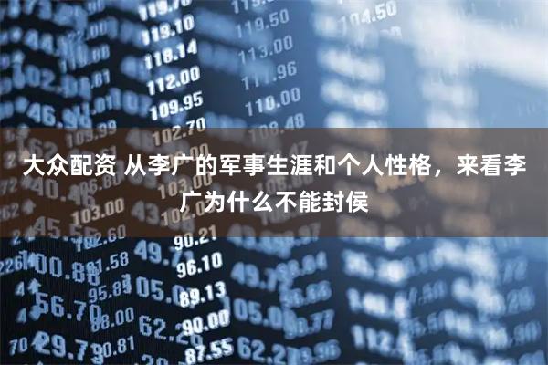 大众配资 从李广的军事生涯和个人性格，来看李广为什么不能封侯
