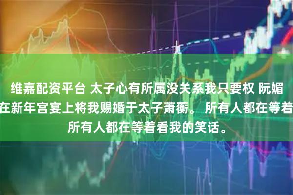 维嘉配资平台 太子心有所属没关系我只要权 阮媚儿萧蘅 皇帝在新年宫宴上将我赐婚于太子萧蘅。 所有人都在等着看我的笑话。