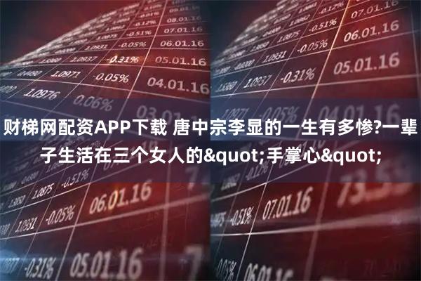 财梯网配资APP下载 唐中宗李显的一生有多惨?一辈子生活在三个女人的"手掌心"