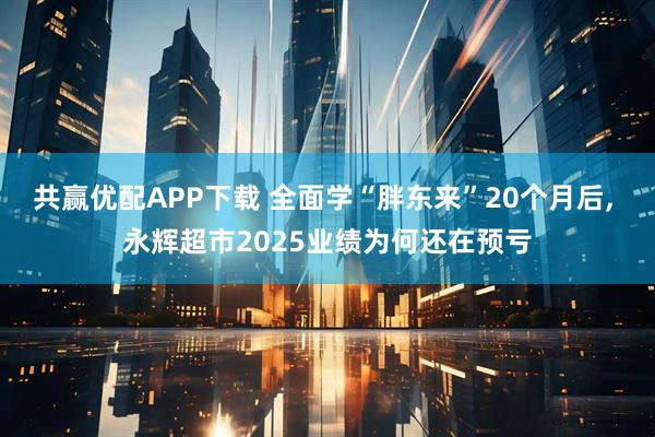 共赢优配APP下载 全面学“胖东来”20个月后, 永辉超市2025业绩为何还在预亏