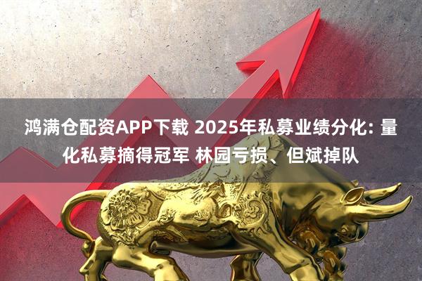 鸿满仓配资APP下载 2025年私募业绩分化: 量化私募摘得冠军 林园亏损、但斌掉队