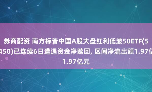 券商配资 南方标普中国A股大盘红利低波50ETF(515450)已连续6日遭遇资金净赎回, 区间净流出额1.97亿元