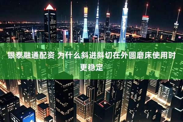 银泰融通配资 为什么斜进斜切在外圆磨床使用时更稳定