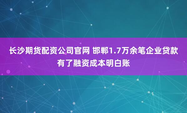 长沙期货配资公司官网 邯郸1.7万余笔企业贷款有了融资成本明白账