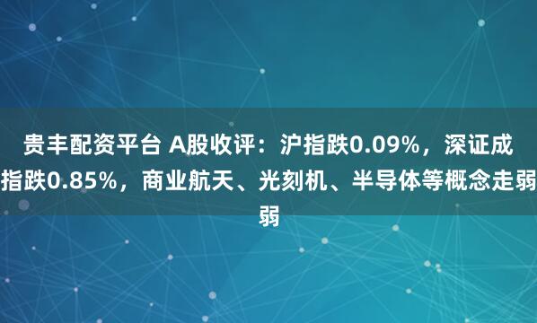 贵丰配资平台 A股收评：沪指跌0.09%，深证成指跌0.85%，商业航天、光刻机、半导体等概念走弱