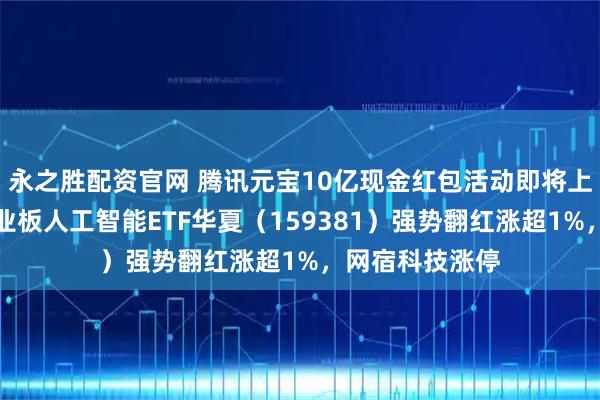 永之胜配资官网 腾讯元宝10亿现金红包活动即将上线，低费率创业板人工智能ETF华夏（159381）强势翻红涨超1%，网宿科技涨停