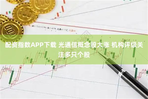 配资指数APP下载 光通信概念股大涨 机构评级关注多只个股