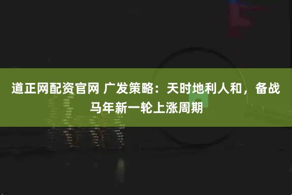 道正网配资官网 广发策略：天时地利人和，备战马年新一轮上涨周期