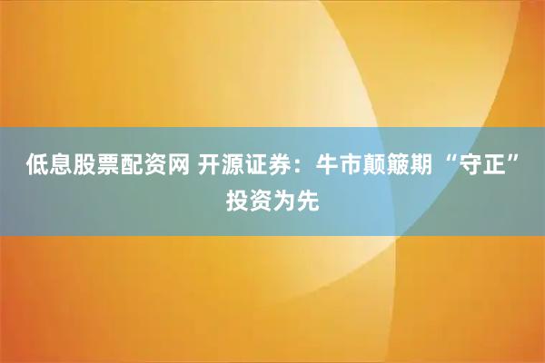 低息股票配资网 开源证券：牛市颠簸期 “守正”投资为先