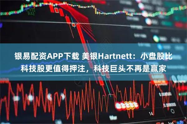 银易配资APP下载 美银Hartnett：小盘股比科技股更值得押注，科技巨头不再是赢家