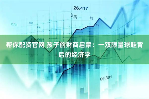 帮你配资官网 孩子的财商启蒙：一双限量球鞋背后的经济学