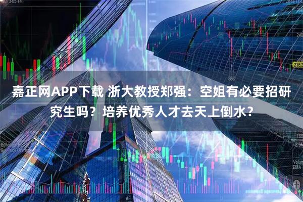 嘉正网APP下载 浙大教授郑强：空姐有必要招研究生吗？培养优秀人才去天上倒水？