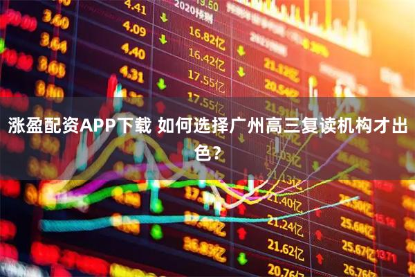 涨盈配资APP下载 如何选择广州高三复读机构才出色？
