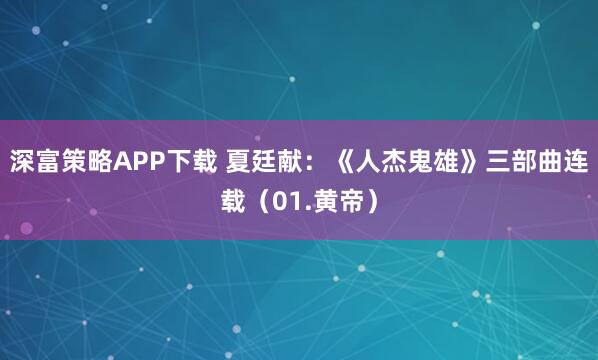深富策略APP下载 夏廷献：《人杰鬼雄》三部曲连载（01.黄帝）