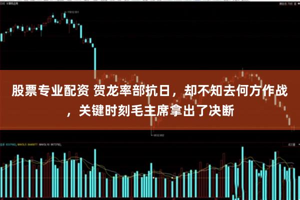 股票专业配资 贺龙率部抗日，却不知去何方作战，关键时刻毛主席拿出了决断