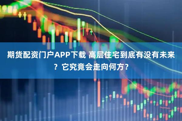 期货配资门户APP下载 高层住宅到底有没有未来?它究竟会走向何方?