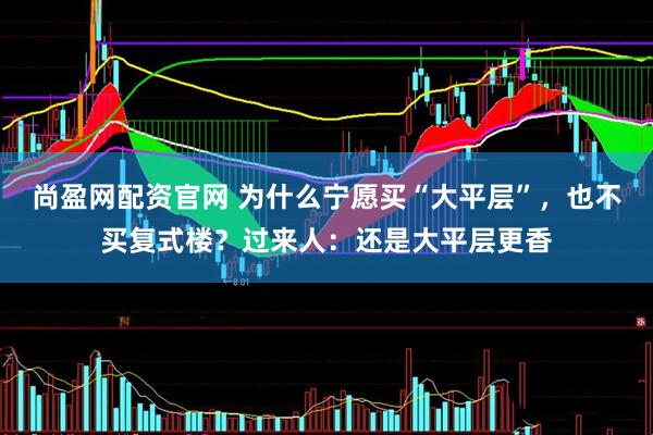 尚盈网配资官网 为什么宁愿买“大平层”，也不买复式楼？过来人：还是大平层更香