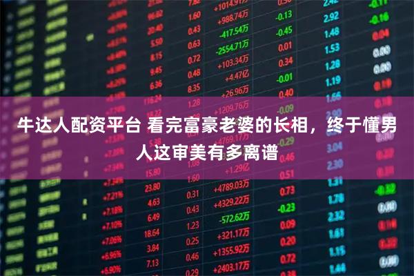 牛达人配资平台 看完富豪老婆的长相，终于懂男人这审美有多离谱