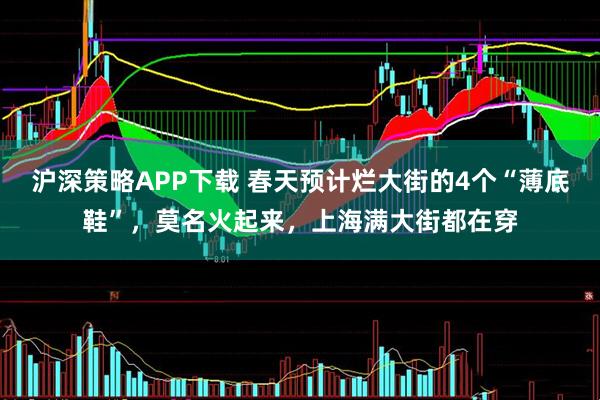 沪深策略APP下载 春天预计烂大街的4个“薄底鞋”,莫名火起来,上海满大街都在穿