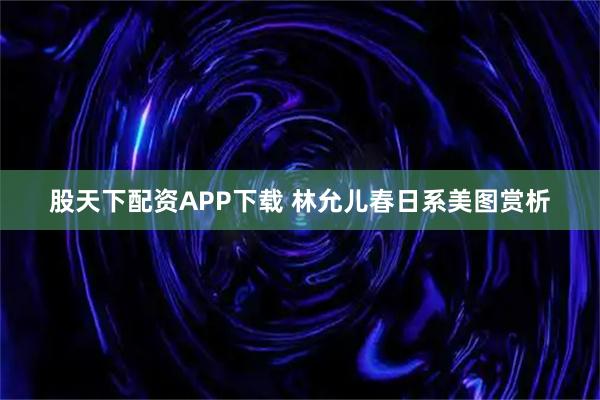 股天下配资APP下载 林允儿春日系美图赏析