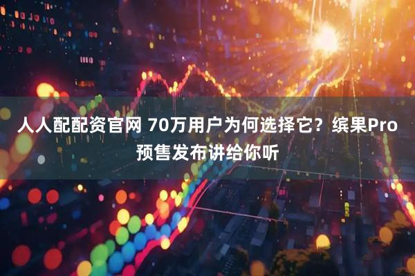 人人配配资官网 70万用户为何选择它？缤果Pro预售发布讲给你听