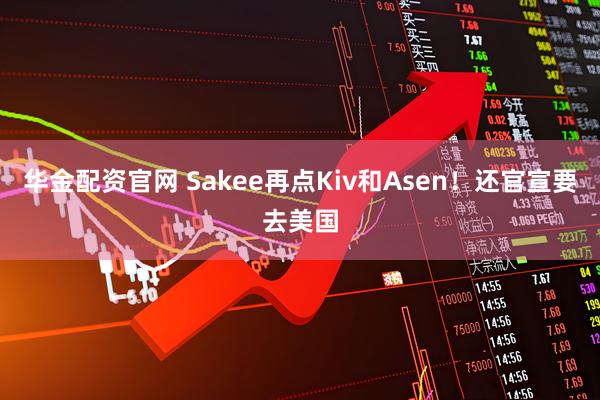 华金配资官网 Sakee再点Kiv和Asen！还官宣要去美国
