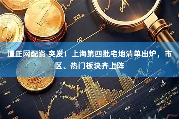 道正网配资 突发!上海第四批宅地清单出炉,市区、热门板块齐上阵