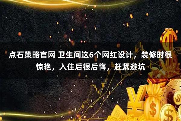 点石策略官网 卫生间这6个网红设计,装修时很惊艳,入住后很后悔,赶紧避坑