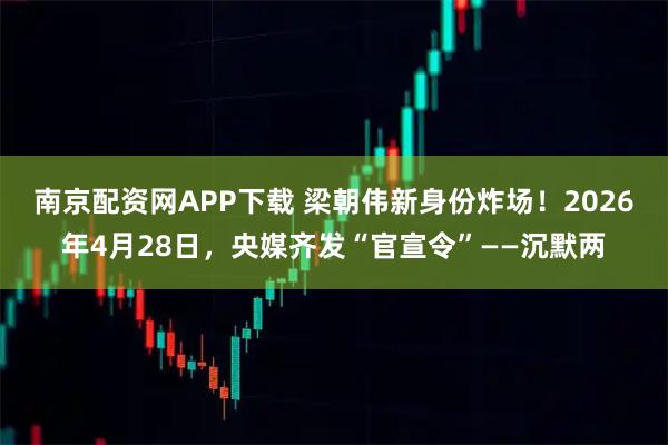 南京配资网APP下载 梁朝伟新身份炸场!2026年4月28日,央媒齐发“官宣令”——沉默两