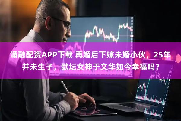 涌融配资APP下载 再婚后下嫁未婚小伙，25年并未生子，歌坛女神于文华如今幸福吗？