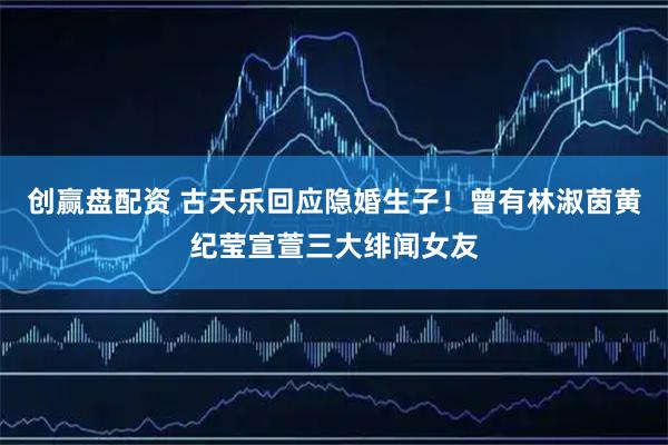 创赢盘配资 古天乐回应隐婚生子！曾有林淑茵黄纪莹宣萱三大绯闻女友