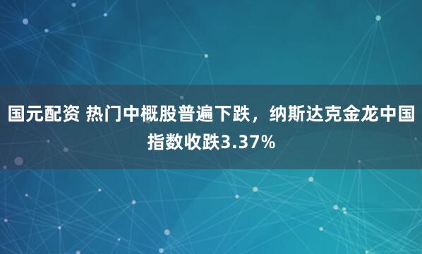 国元配资 热门中概股普遍下跌，纳斯达克金龙中国指数收跌3.37%