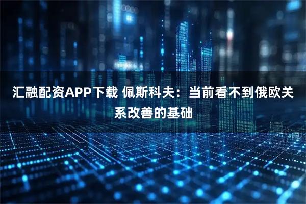 汇融配资APP下载 佩斯科夫：当前看不到俄欧关系改善的基础