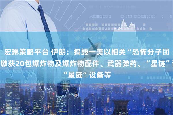 宏琳策略平台 伊朗：捣毁一美以相关“恐怖分子团伙”，缴获20包爆炸物及爆炸物配件、武器弹药、“星链”设备等