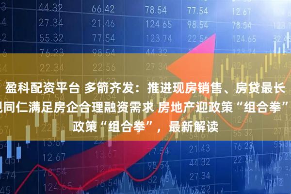 盈科配资平台 多箭齐发：推进现房销售、房贷最长40年、一视同仁满足房企合理融资需求 房地产迎政策“组合拳”，最新解读