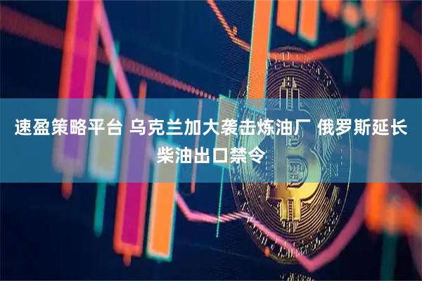 速盈策略平台 乌克兰加大袭击炼油厂 俄罗斯延长柴油出口禁令