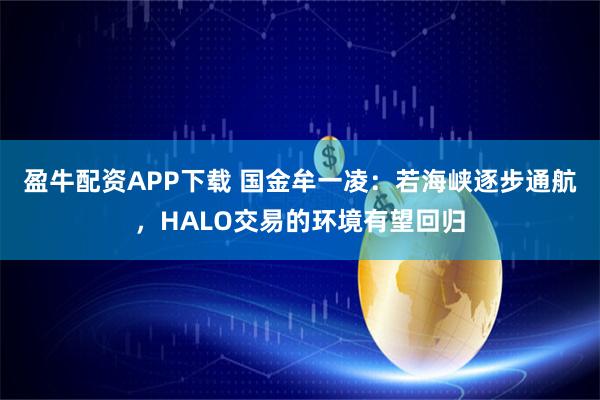 盈牛配资APP下载 国金牟一凌:若海峡逐步通航,HALO交易的环境有望回归