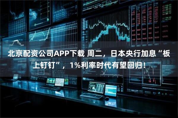 北京配资公司APP下载 周二,日本央行加息“板上钉钉”,1%利率时代有望回归!