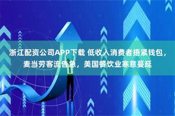浙江配资公司APP下载 低收入消费者捂紧钱包，麦当劳客流告急，美国餐饮业寒意蔓延
