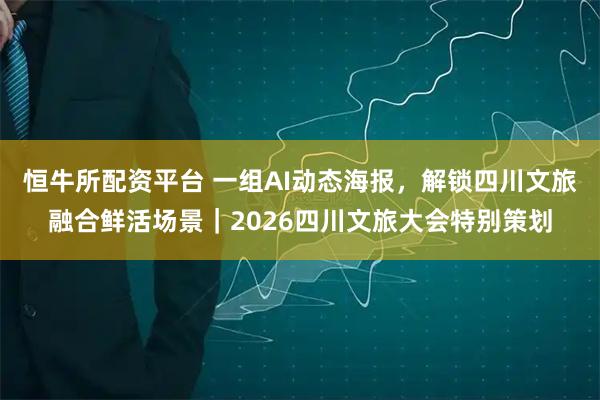 恒牛所配资平台 一组AI动态海报，解锁四川文旅融合鲜活场景｜2026四川文旅大会特别策划