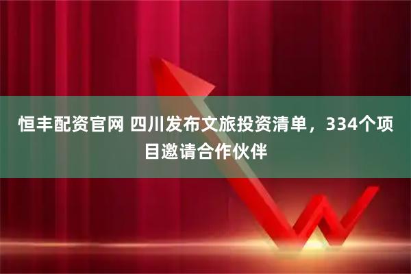 恒丰配资官网 四川发布文旅投资清单，334个项目邀请合作伙伴