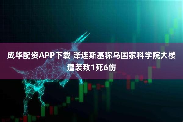 成华配资APP下载 泽连斯基称乌国家科学院大楼遭袭致1死6伤